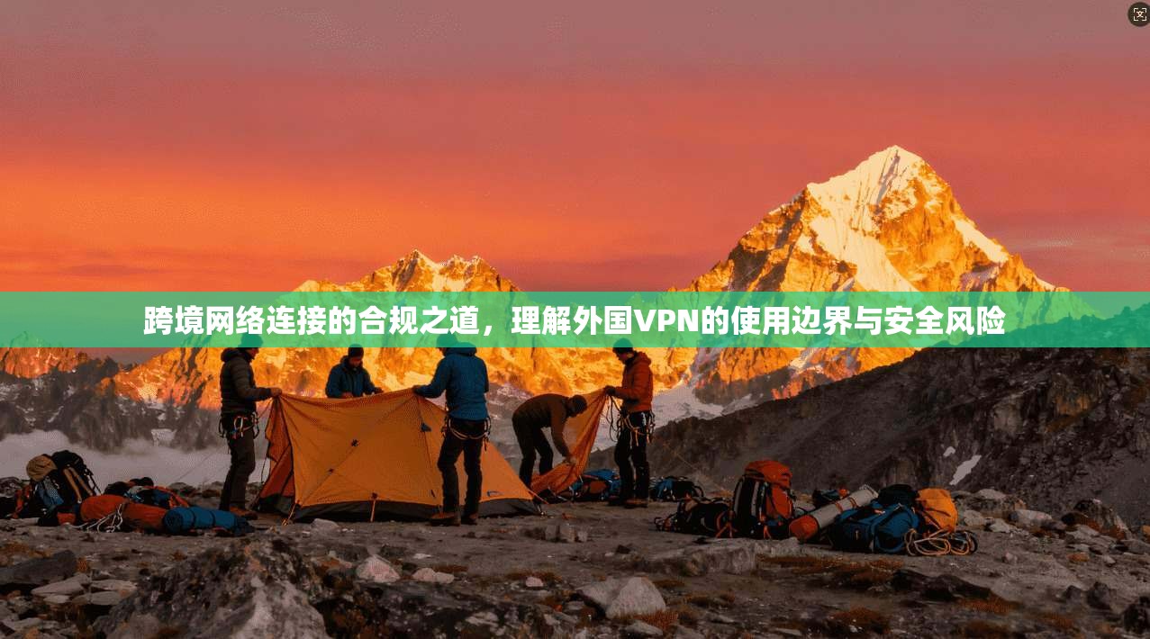 跨境网络连接的合规之道，理解外国VPN的使用边界与安全风险