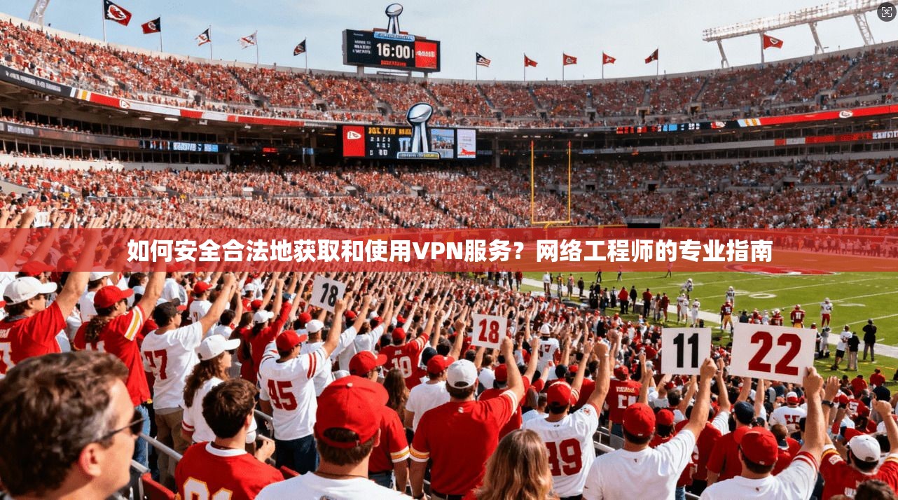 如何安全合法地获取和使用VPN服务？网络工程师的专业指南