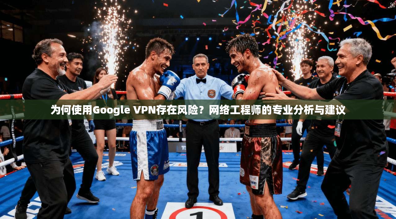 为何使用Google VPN存在风险？网络工程师的专业分析与建议