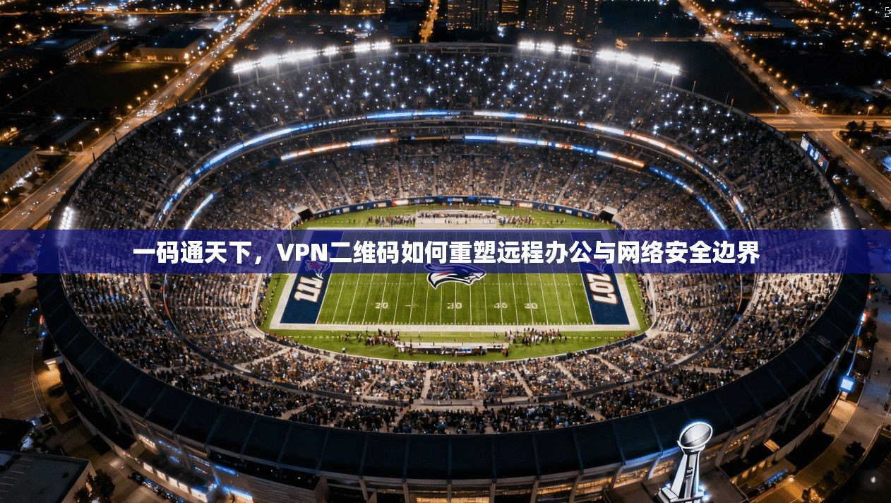 一码通天下，VPN二维码如何重塑远程办公与网络安全边界