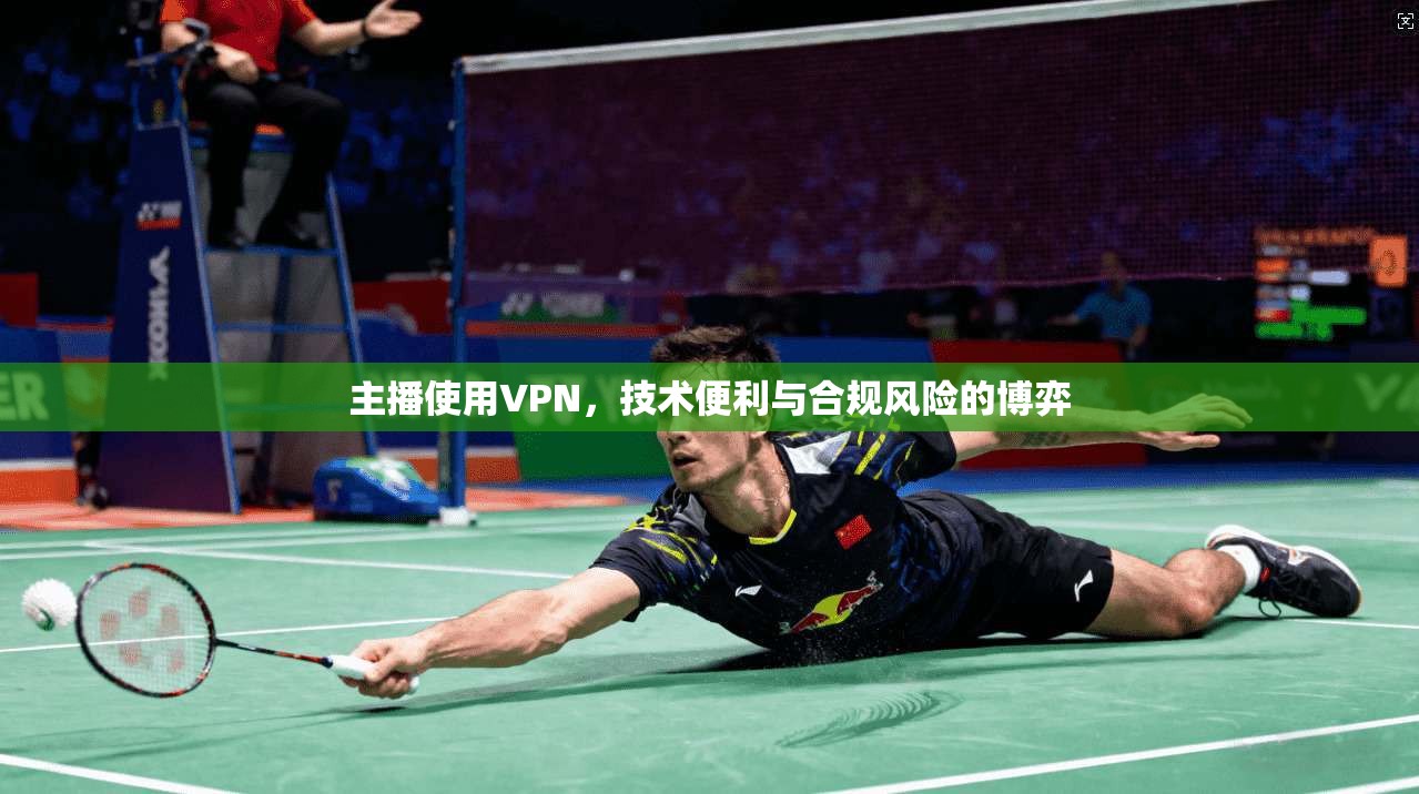 主播使用VPN，技术便利与合规风险的博弈
