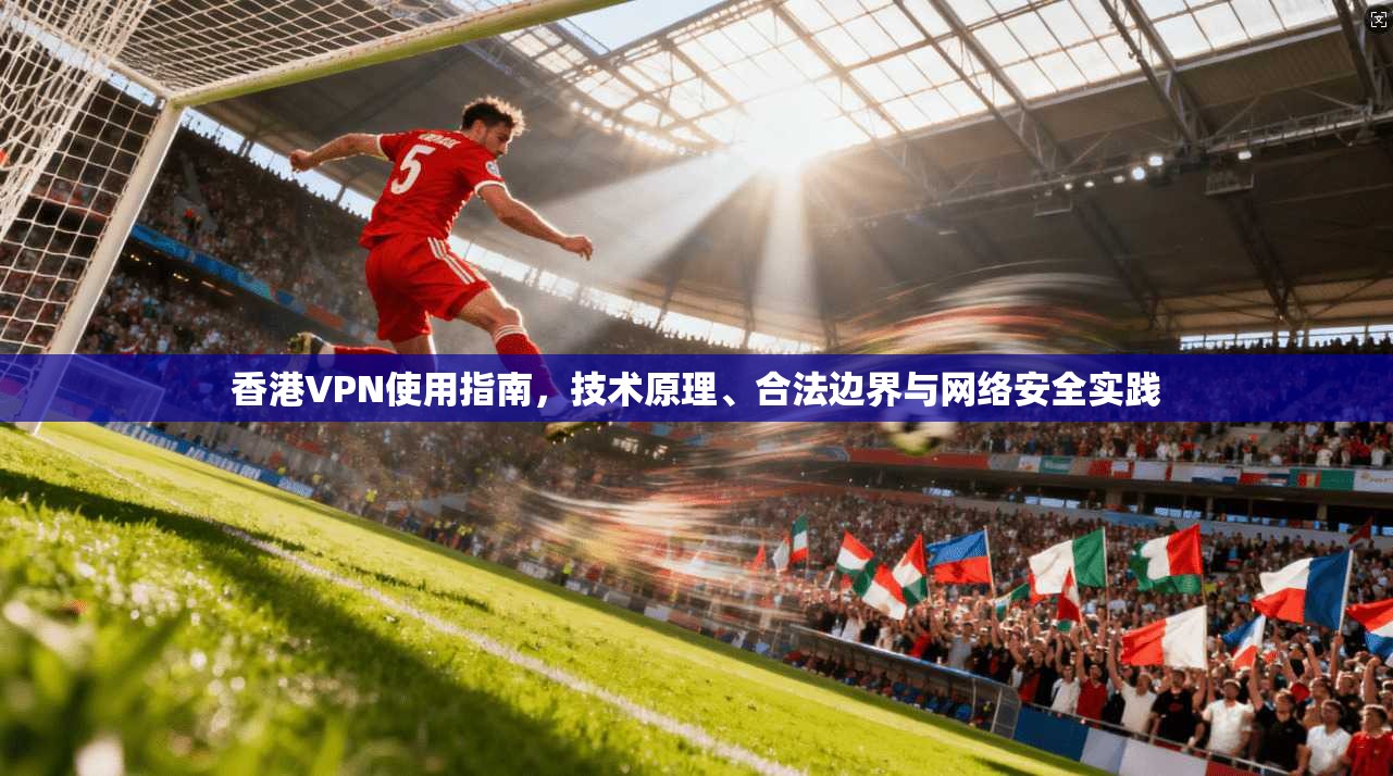 香港VPN使用指南，技术原理、合法边界与网络安全实践