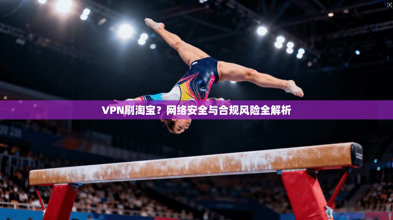 VPN刷淘宝？网络安全与合规风险全解析