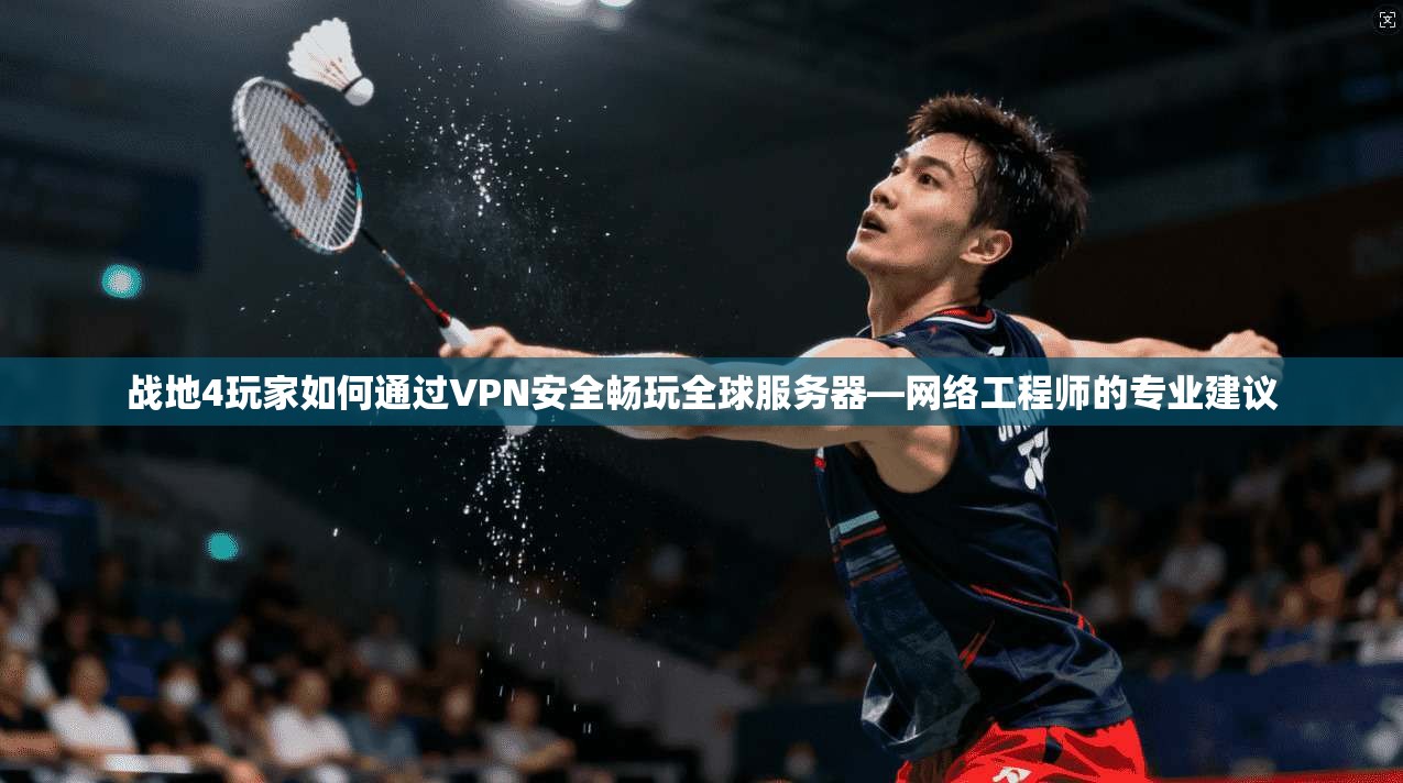 战地4玩家如何通过VPN安全畅玩全球服务器—网络工程师的专业建议