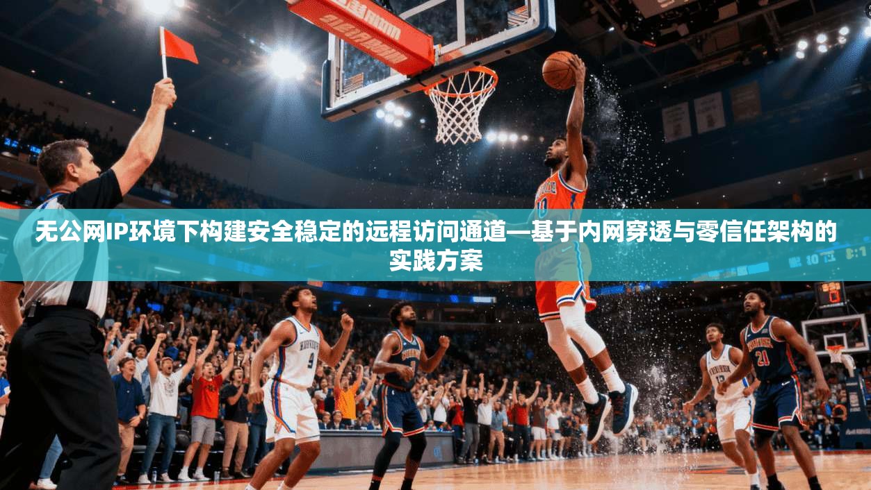 无公网IP环境下构建安全稳定的远程访问通道—基于内网穿透与零信任架构的实践方案