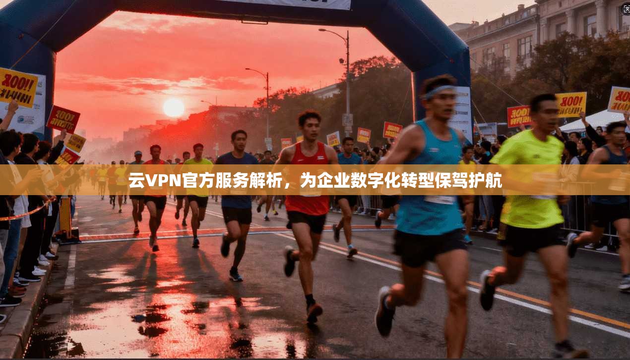 云VPN官方服务解析，为企业数字化转型保驾护航