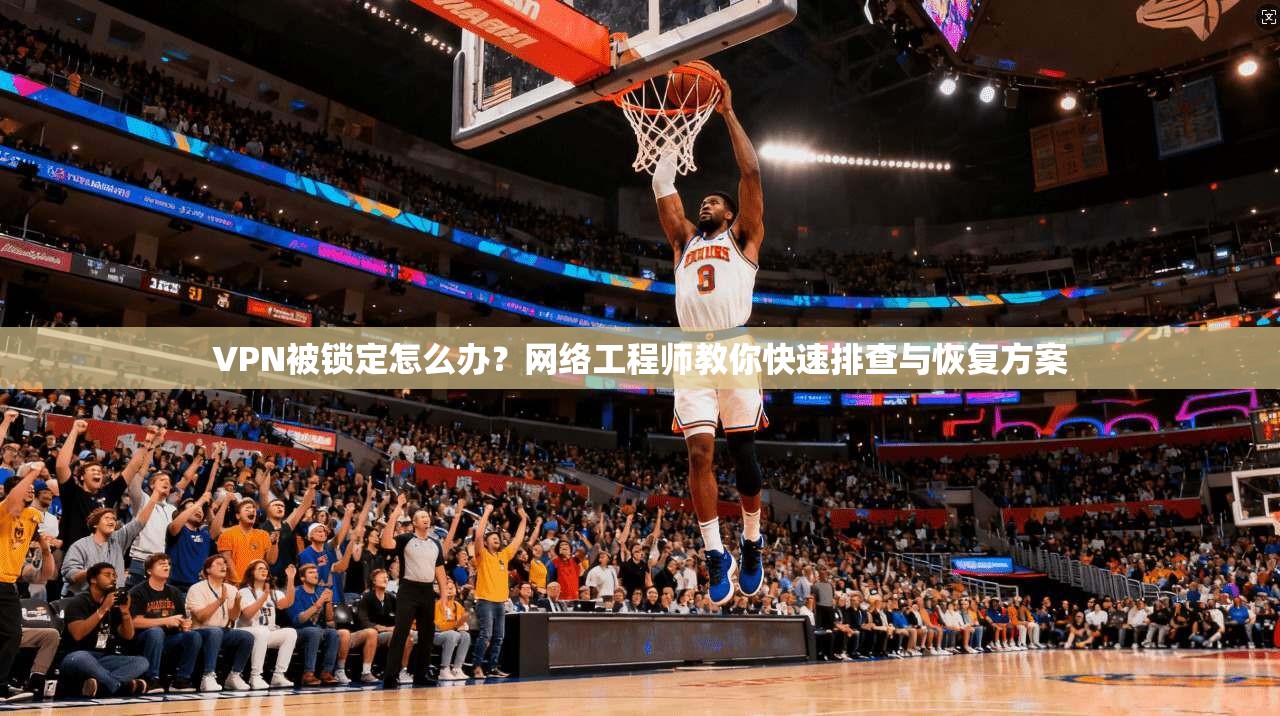 VPN被锁定怎么办？网络工程师教你快速排查与恢复方案