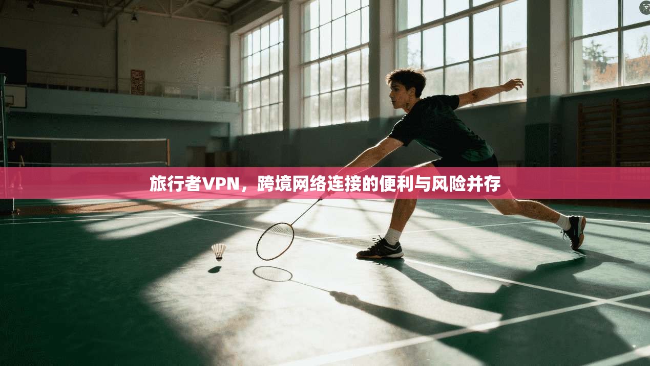 旅行者VPN，跨境网络连接的便利与风险并存
