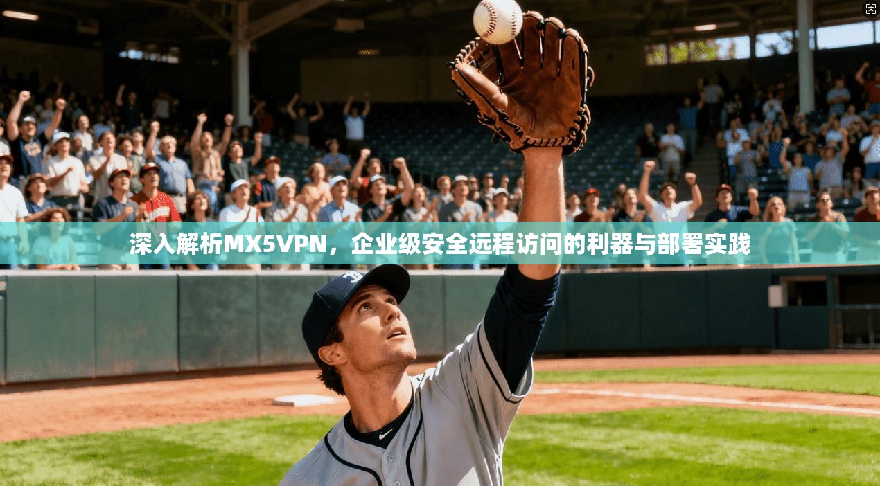 深入解析MX5VPN，企业级安全远程访问的利器与部署实践