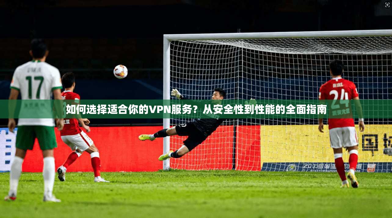 如何选择适合你的VPN服务？从安全性到性能的全面指南