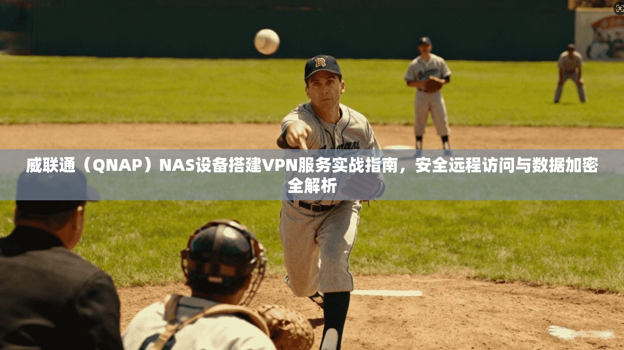 威联通（QNAP）NAS设备搭建VPN服务实战指南，安全远程访问与数据加密全解析