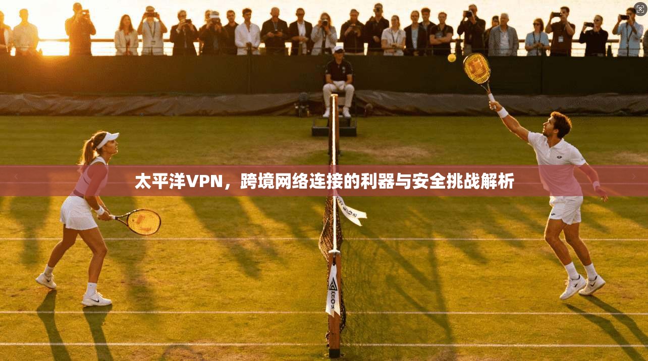 太平洋VPN，跨境网络连接的利器与安全挑战解析