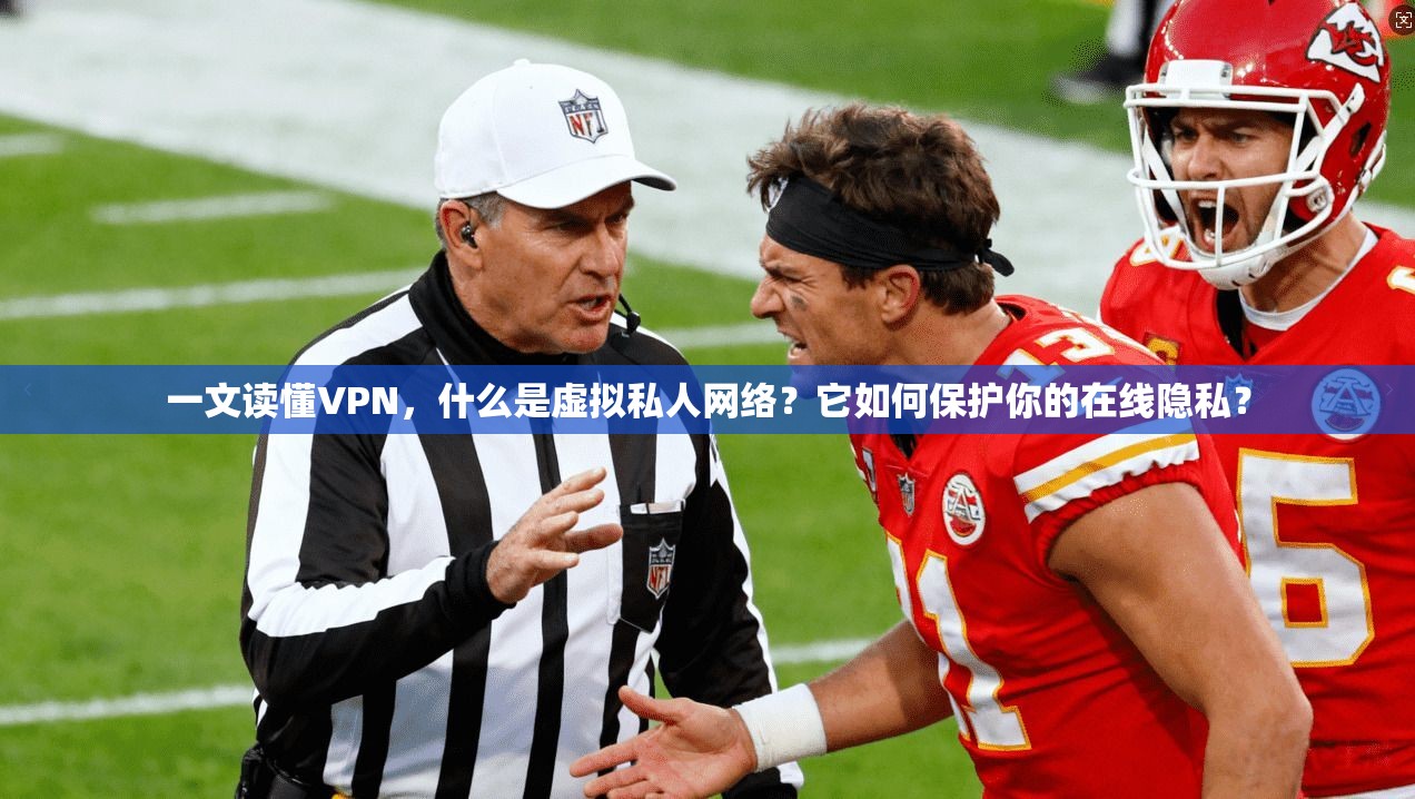 一文读懂VPN，什么是虚拟私人网络？它如何保护你的在线隐私？