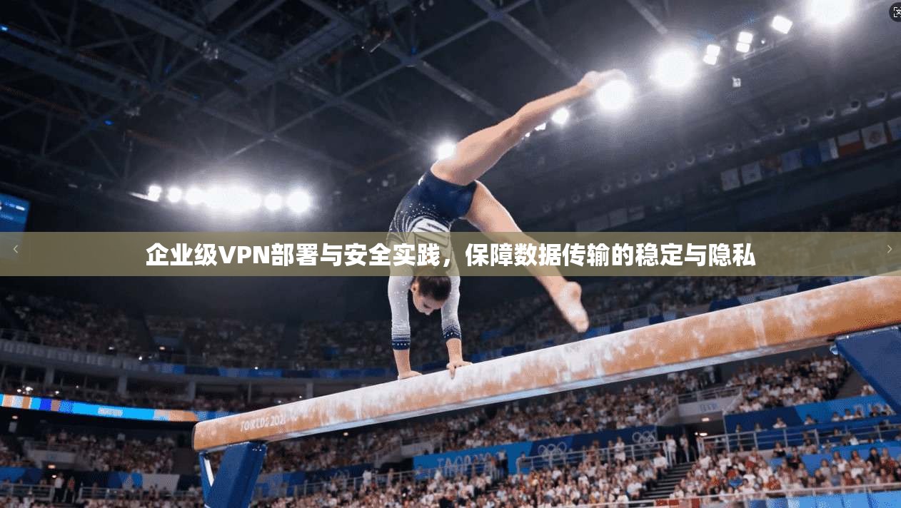 企业级VPN部署与安全实践，保障数据传输的稳定与隐私