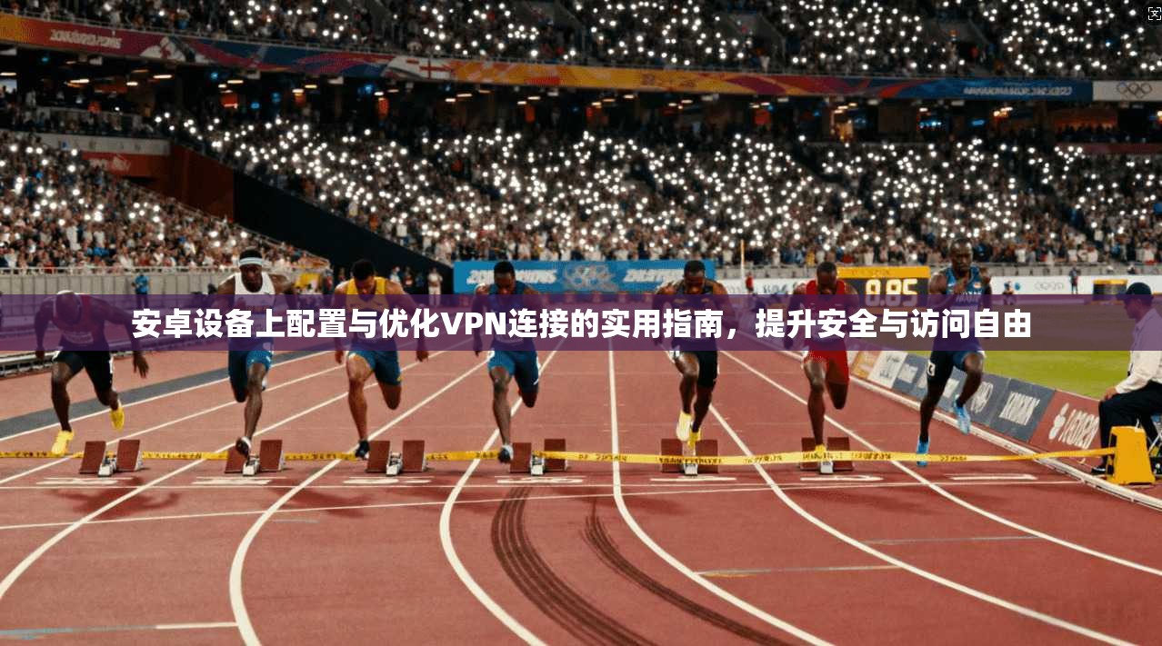 安卓设备上配置与优化VPN连接的实用指南，提升安全与访问自由