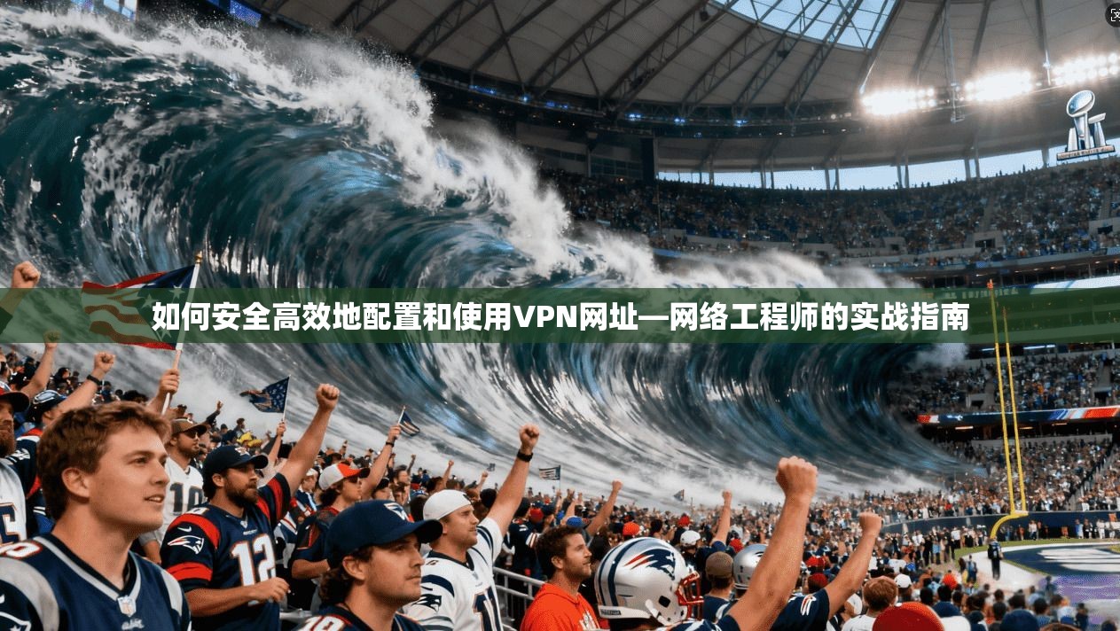 如何安全高效地配置和使用VPN网址—网络工程师的实战指南