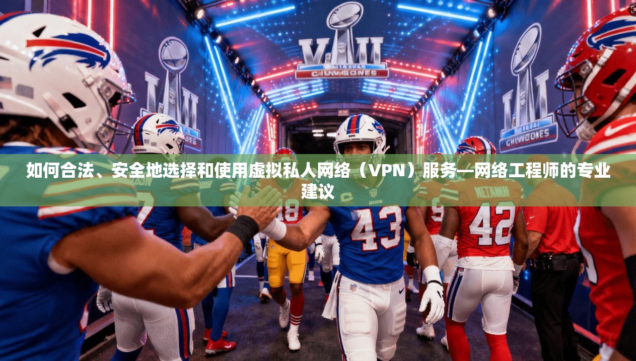 如何合法、安全地选择和使用虚拟私人网络（VPN）服务—网络工程师的专业建议