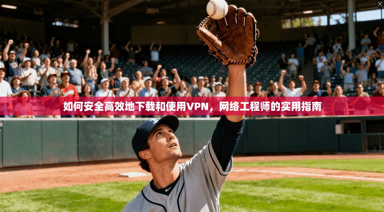 如何安全高效地下载和使用VPN，网络工程师的实用指南