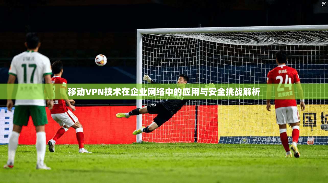 移动VPN技术在企业网络中的应用与安全挑战解析