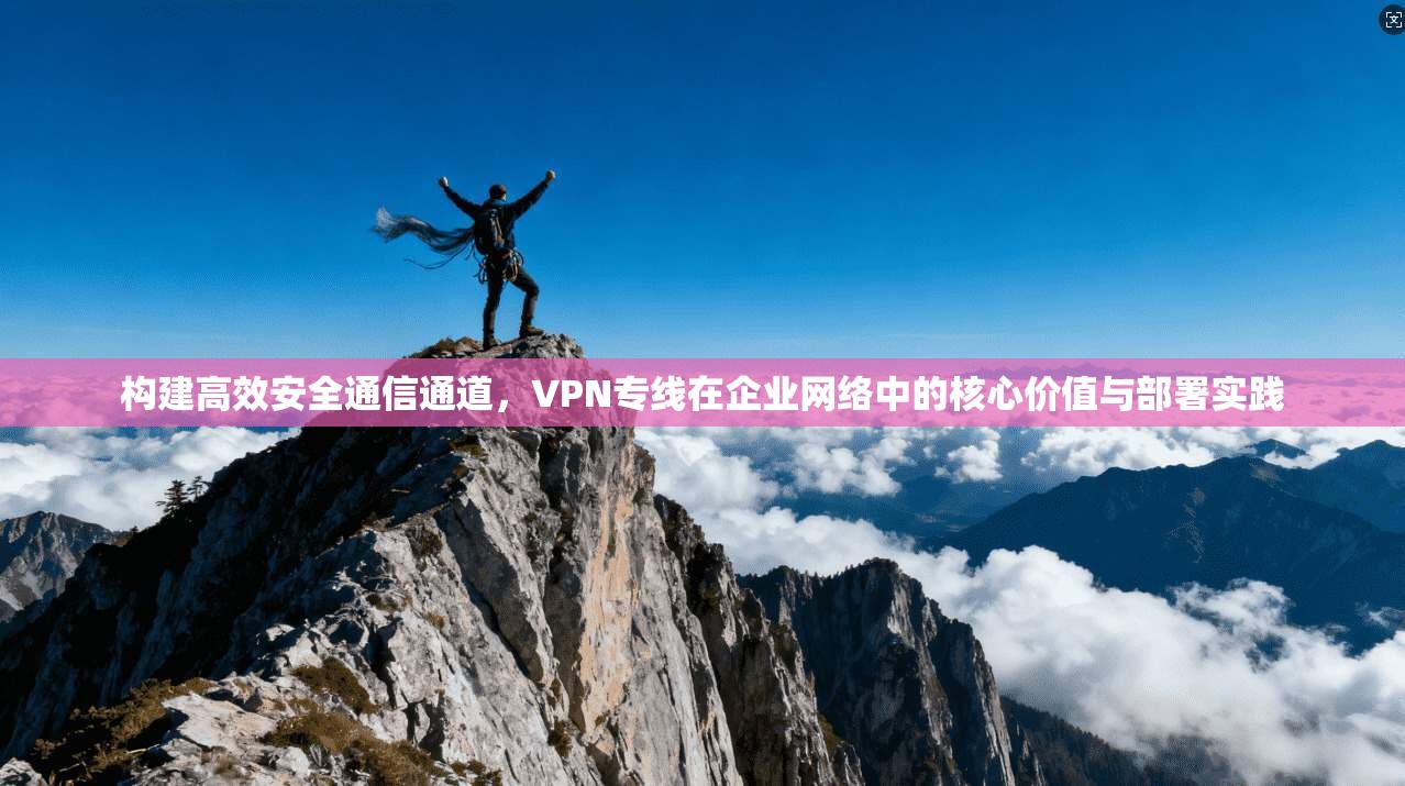 构建高效安全通信通道，VPN专线在企业网络中的核心价值与部署实践