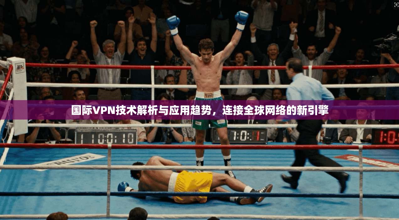 国际VPN技术解析与应用趋势，连接全球网络的新引擎