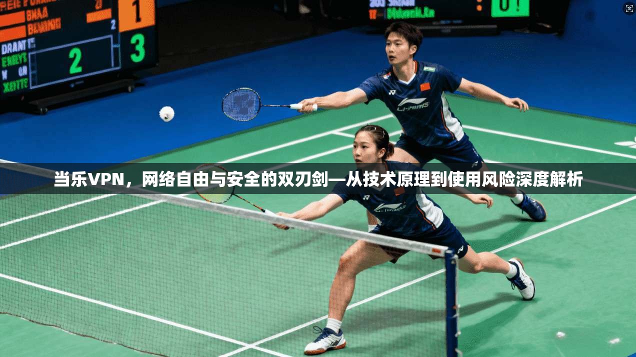 当乐VPN，网络自由与安全的双刃剑—从技术原理到使用风险深度解析