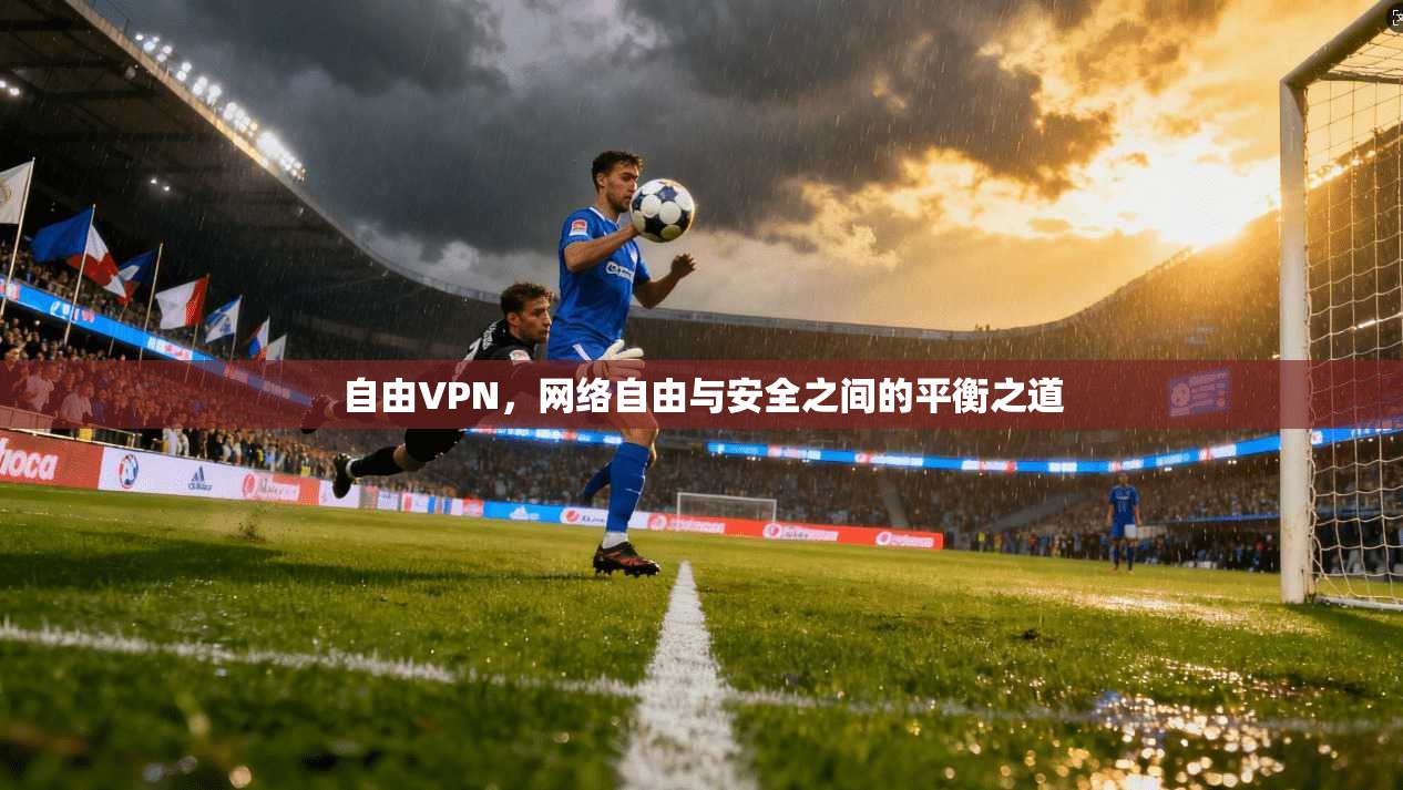 自由VPN，网络自由与安全之间的平衡之道