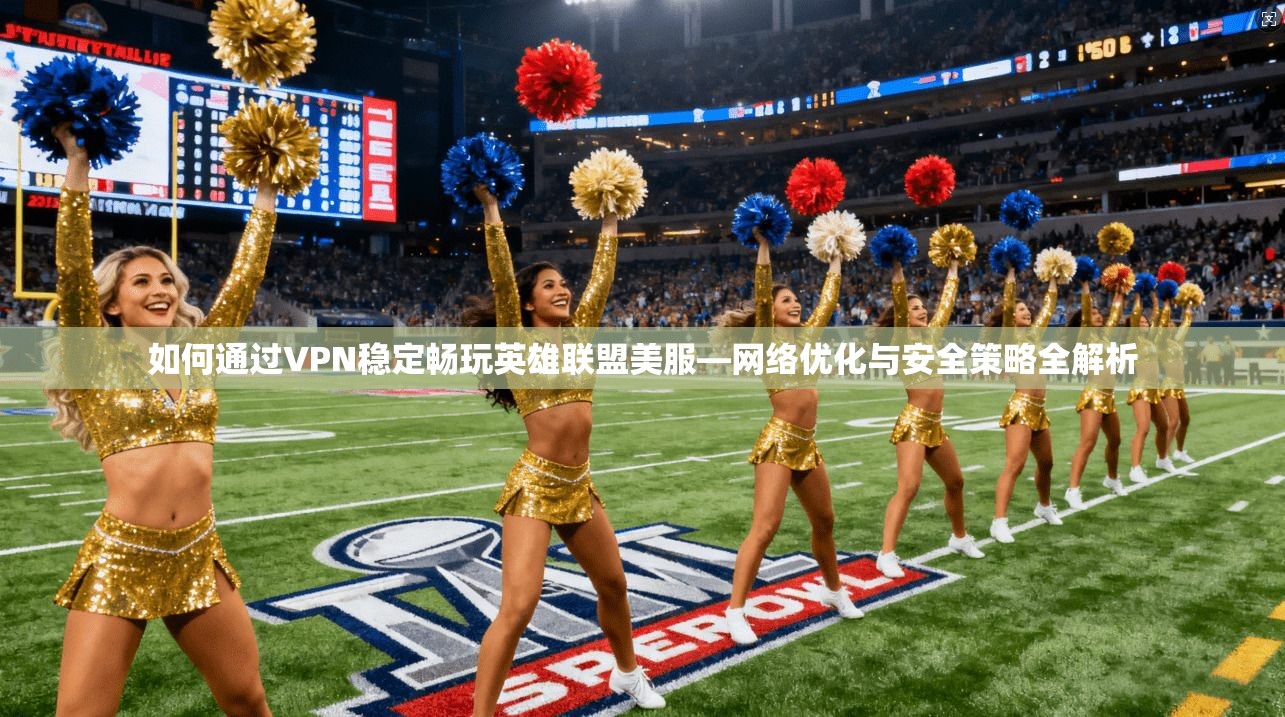 如何通过VPN稳定畅玩英雄联盟美服—网络优化与安全策略全解析