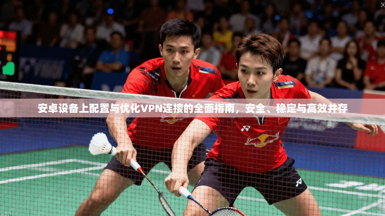 安卓设备上配置与优化VPN连接的全面指南，安全、稳定与高效并存