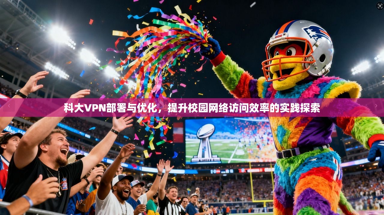 科大VPN部署与优化，提升校园网络访问效率的实践探索