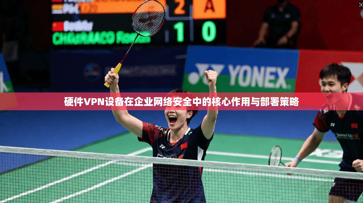 硬件VPN设备在企业网络安全中的核心作用与部署策略