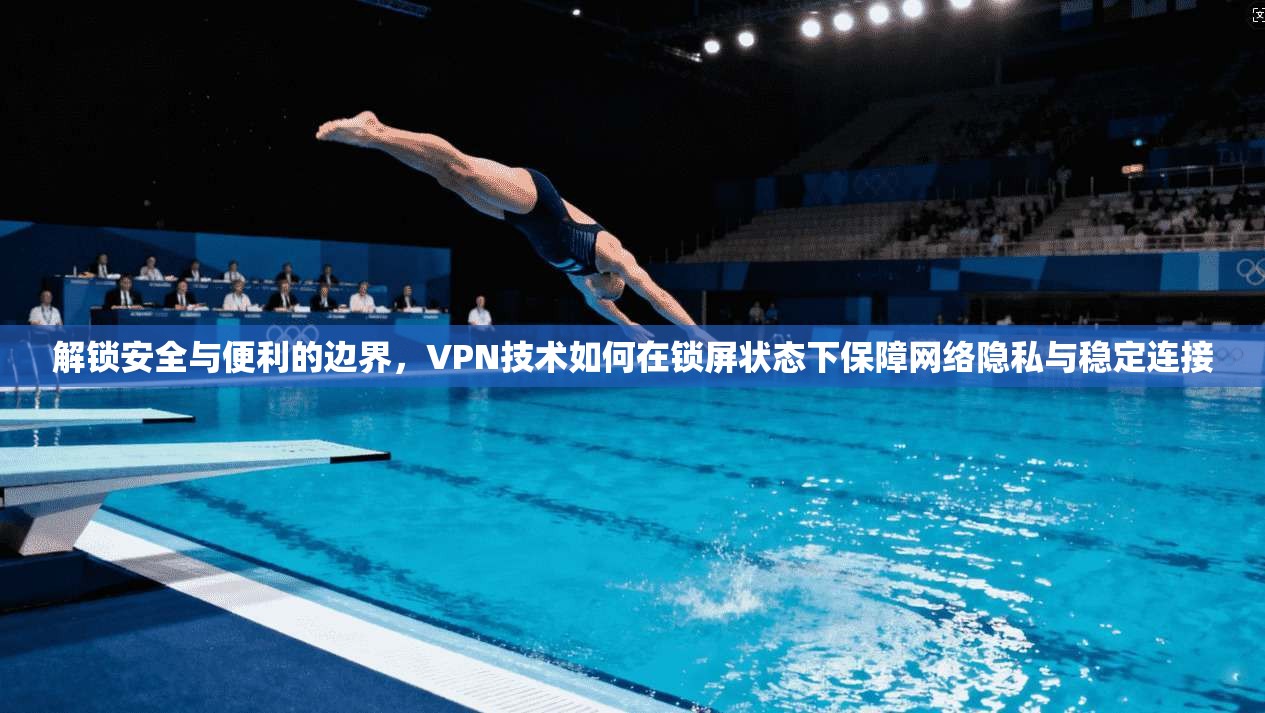 解锁安全与便利的边界，VPN技术如何在锁屏状态下保障网络隐私与稳定连接