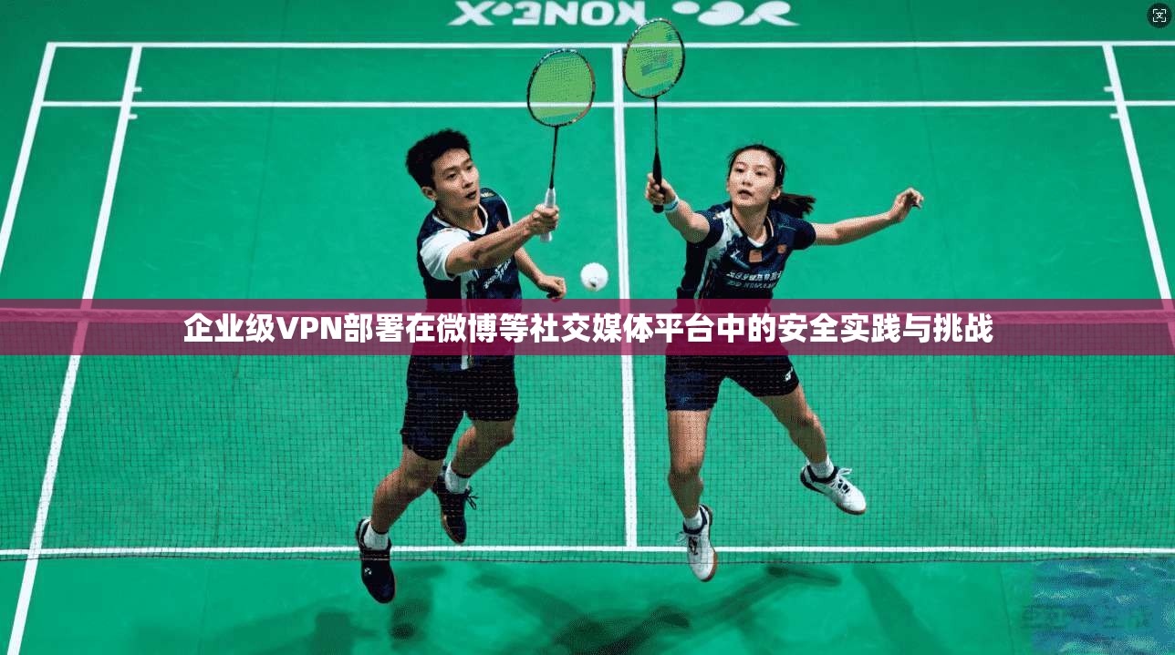 企业级VPN部署在微博等社交媒体平台中的安全实践与挑战