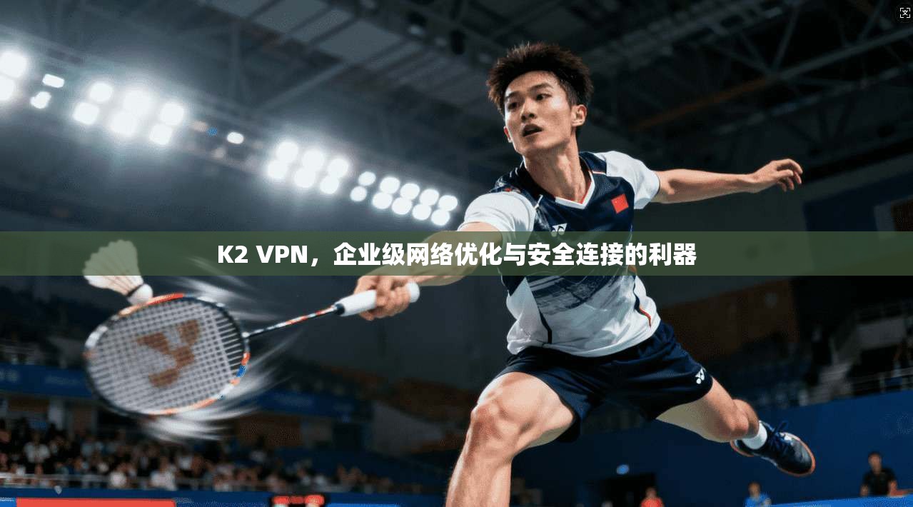 K2 VPN，企业级网络优化与安全连接的利器