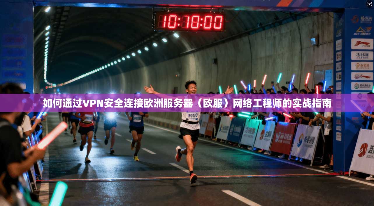 如何通过VPN安全连接欧洲服务器（欧服）网络工程师的实战指南