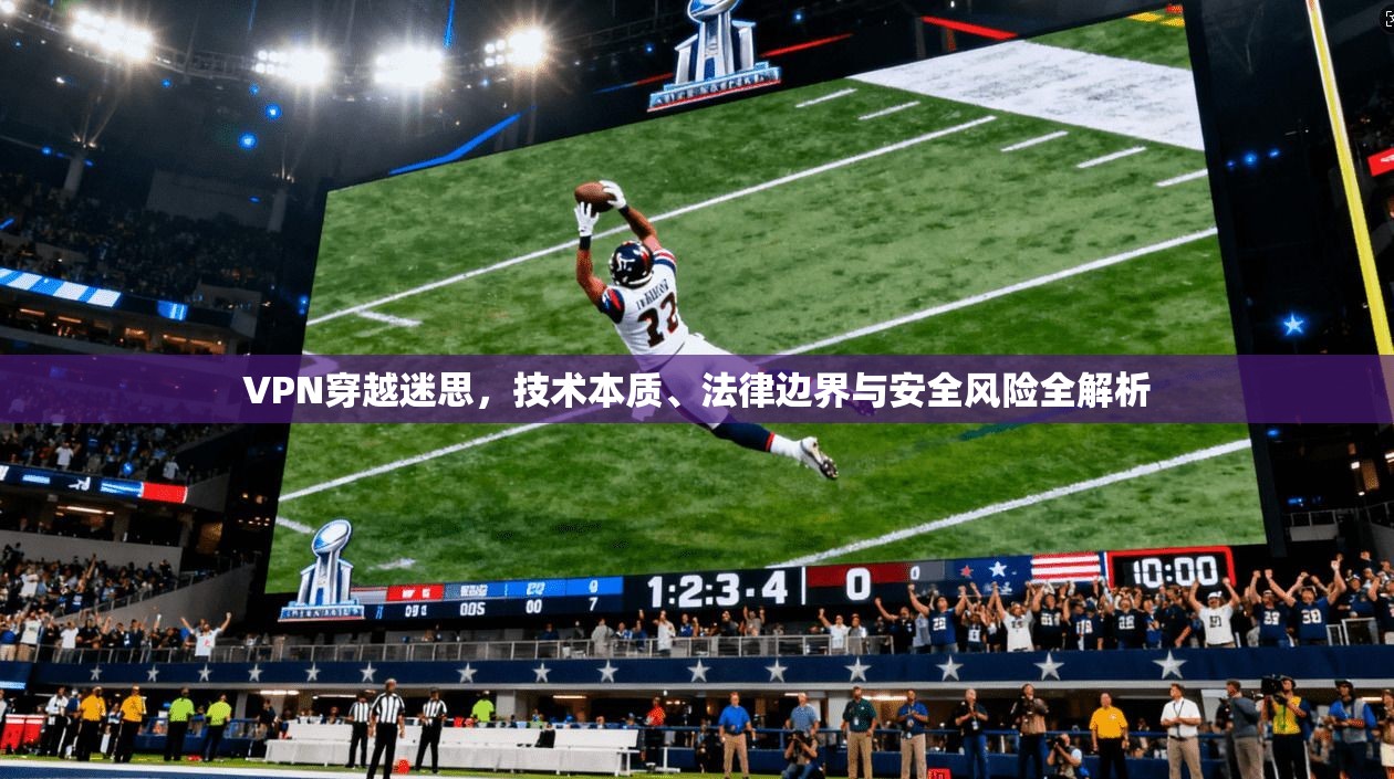 VPN穿越迷思，技术本质、法律边界与安全风险全解析