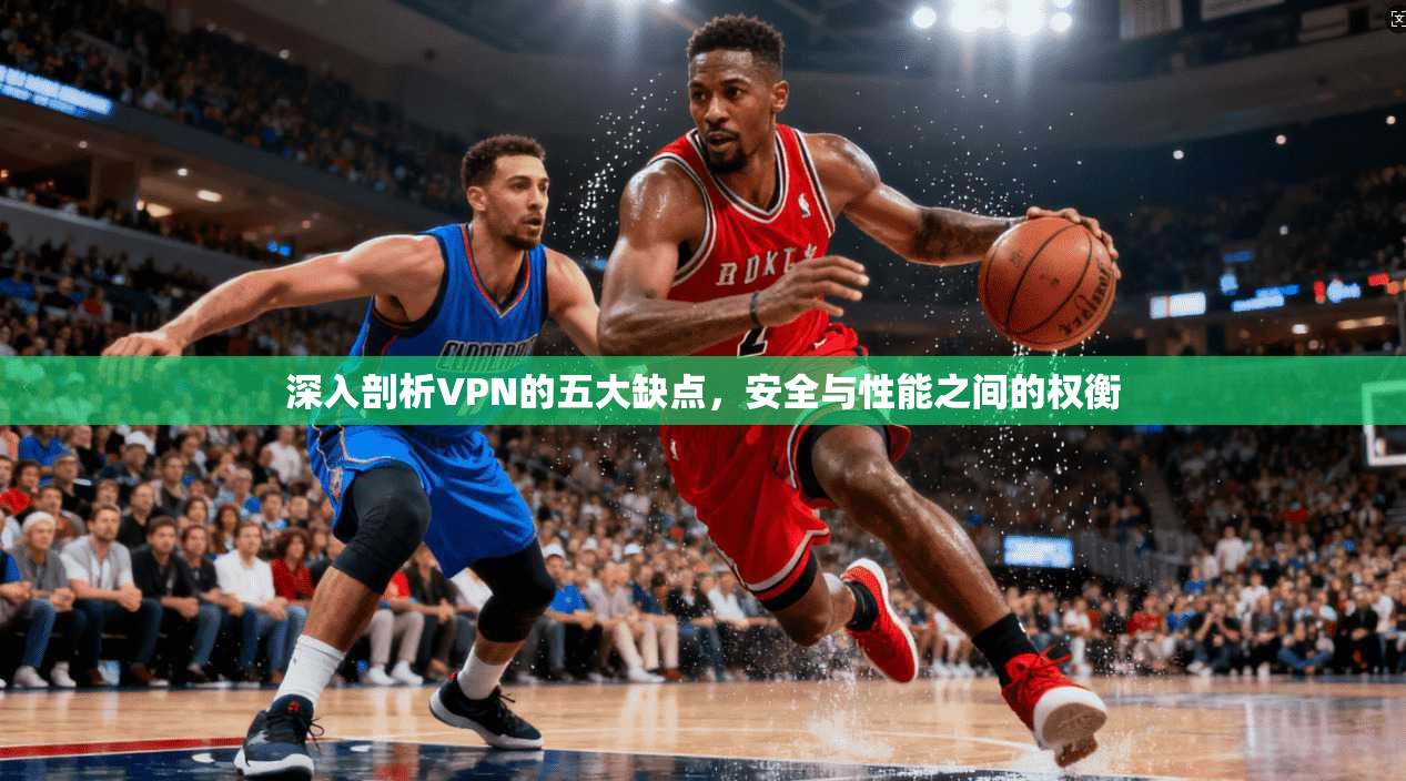 深入剖析VPN的五大缺点,安全与性能之间的权衡