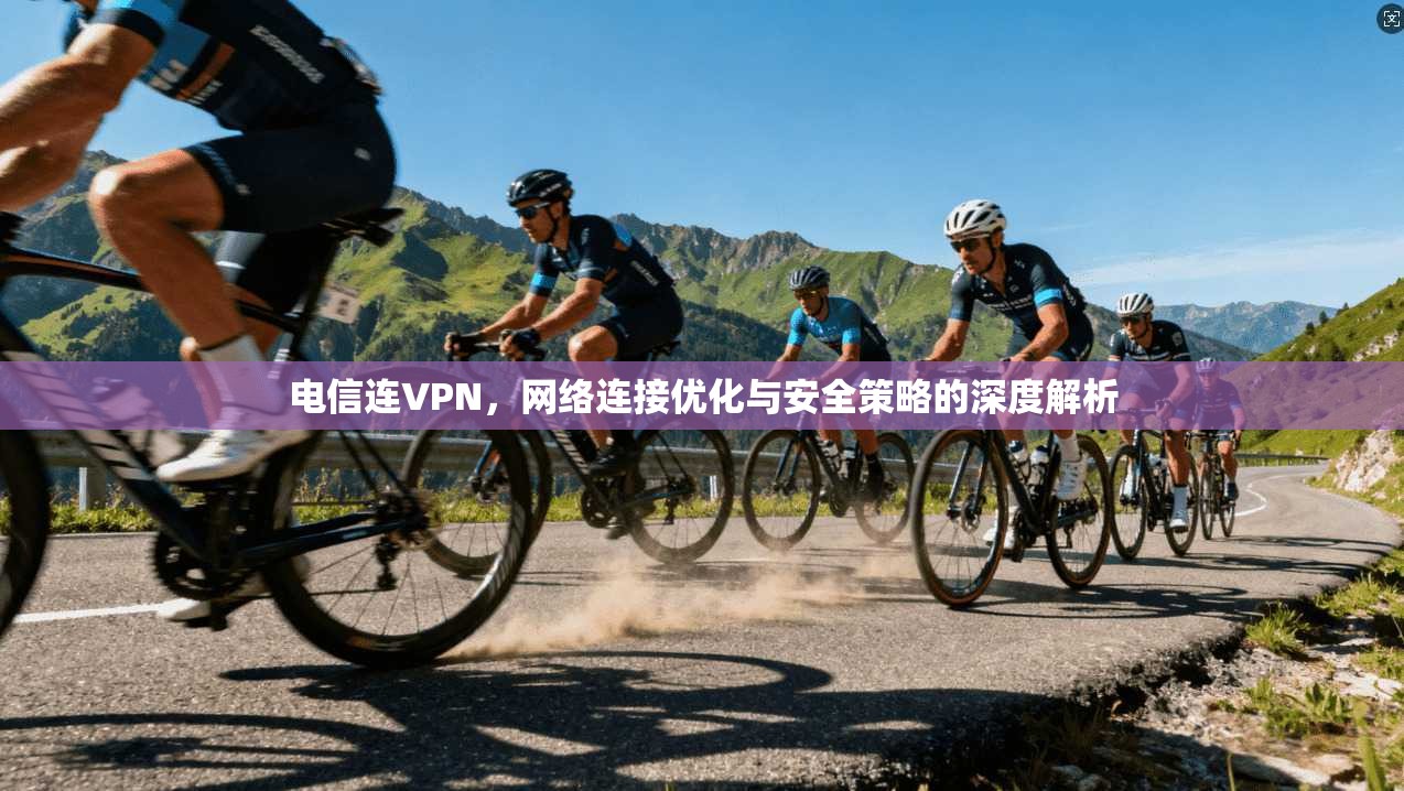 电信连VPN，网络连接优化与安全策略的深度解析