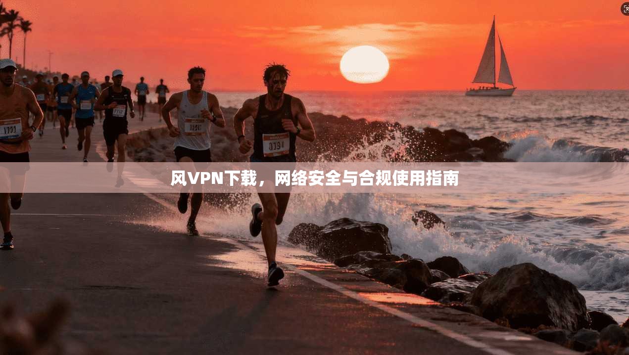 风VPN下载，网络安全与合规使用指南