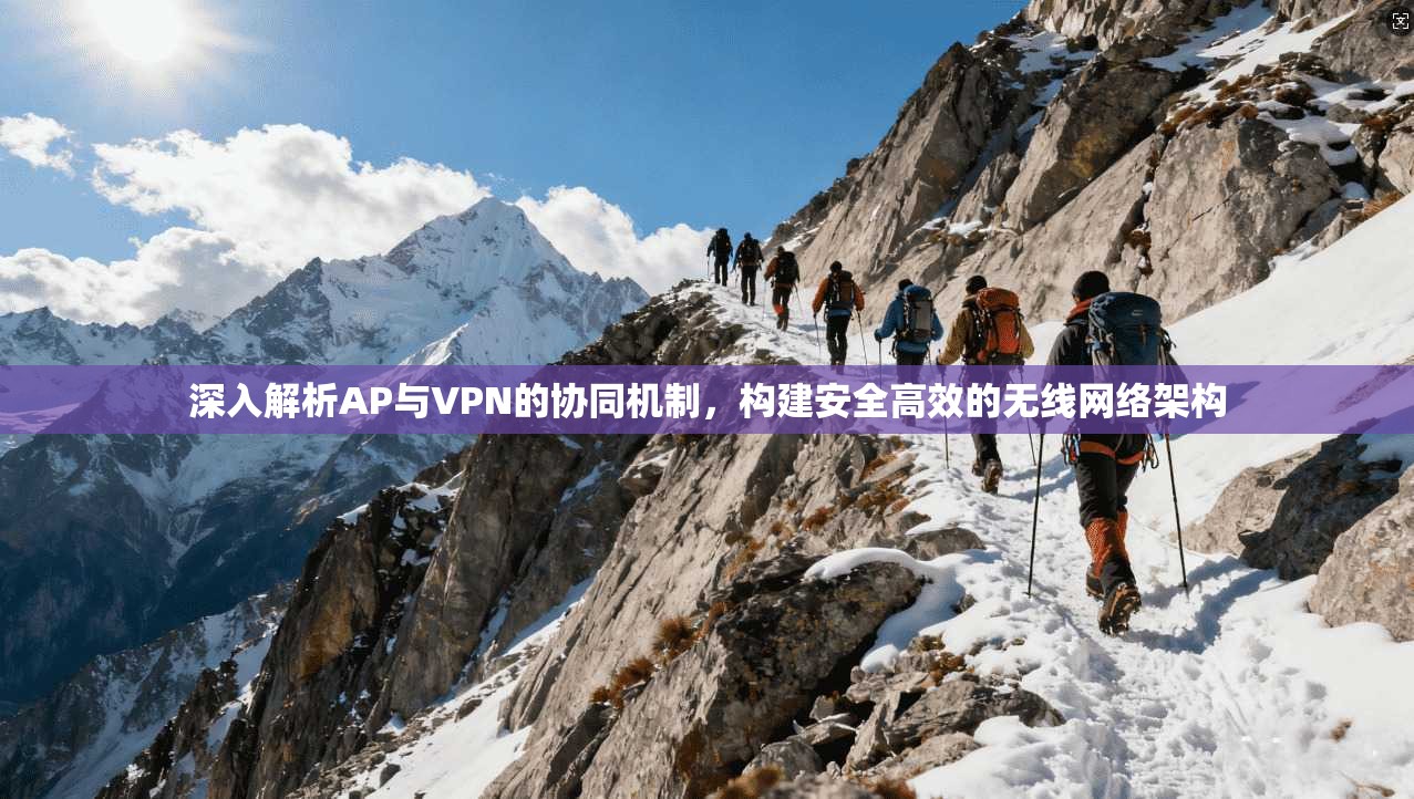 深入解析AP与VPN的协同机制，构建安全高效的无线网络架构