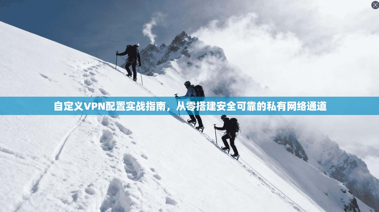 自定义VPN配置实战指南，从零搭建安全可靠的私有网络通道
