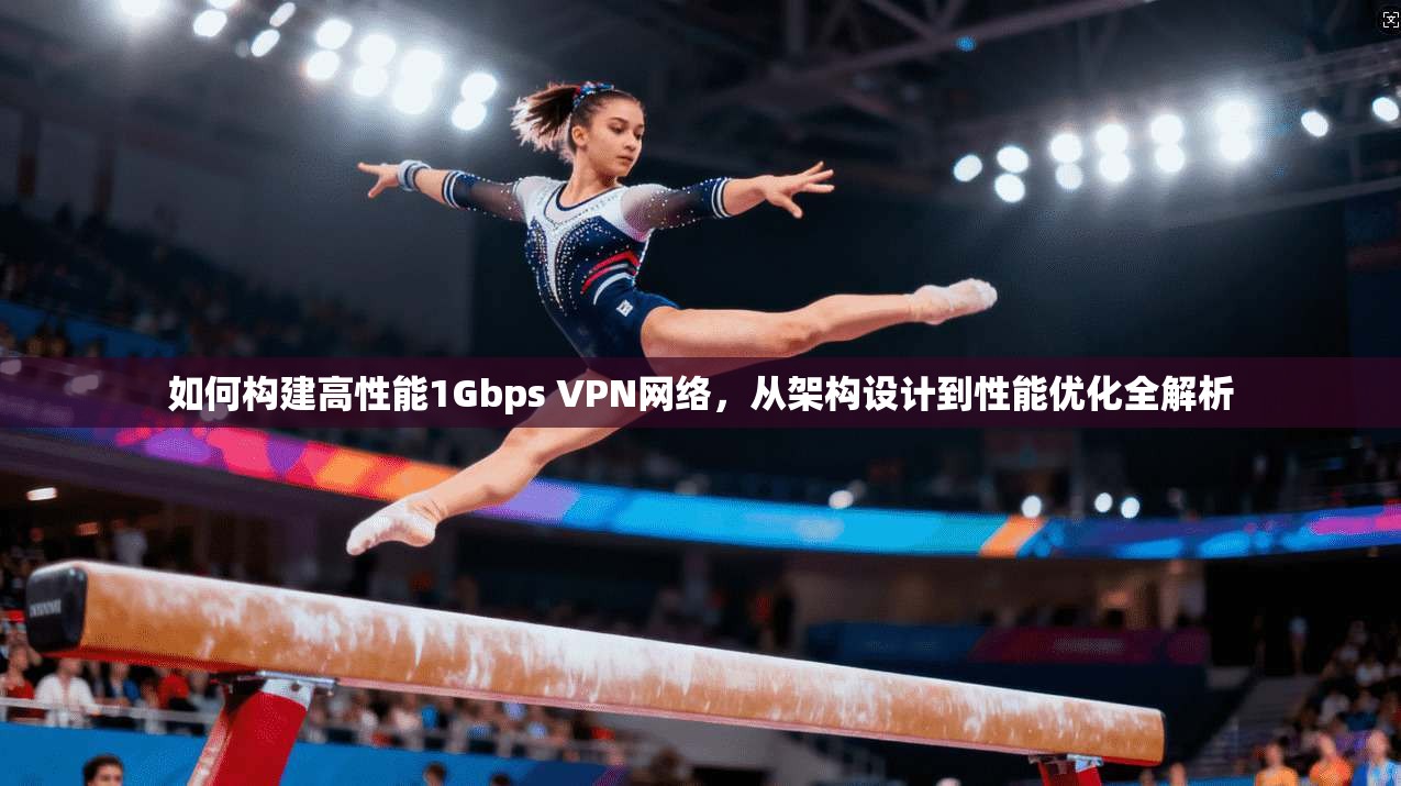 如何构建高性能1Gbps VPN网络，从架构设计到性能优化全解析