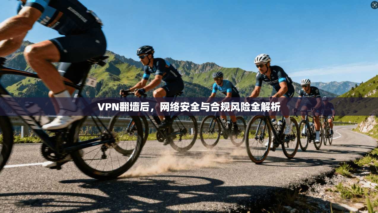 VPN翻墙后，网络安全与合规风险全解析