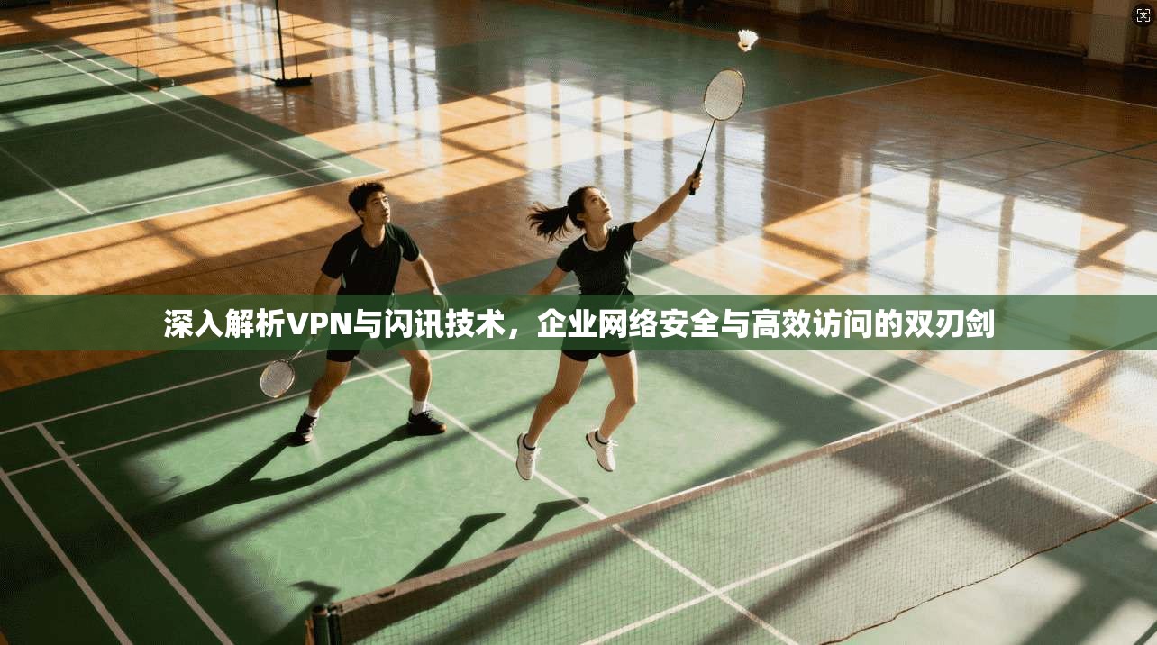 深入解析VPN与闪讯技术，企业网络安全与高效访问的双刃剑