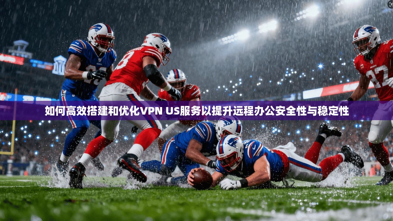 如何高效搭建和优化VPN US服务以提升远程办公安全性与稳定性