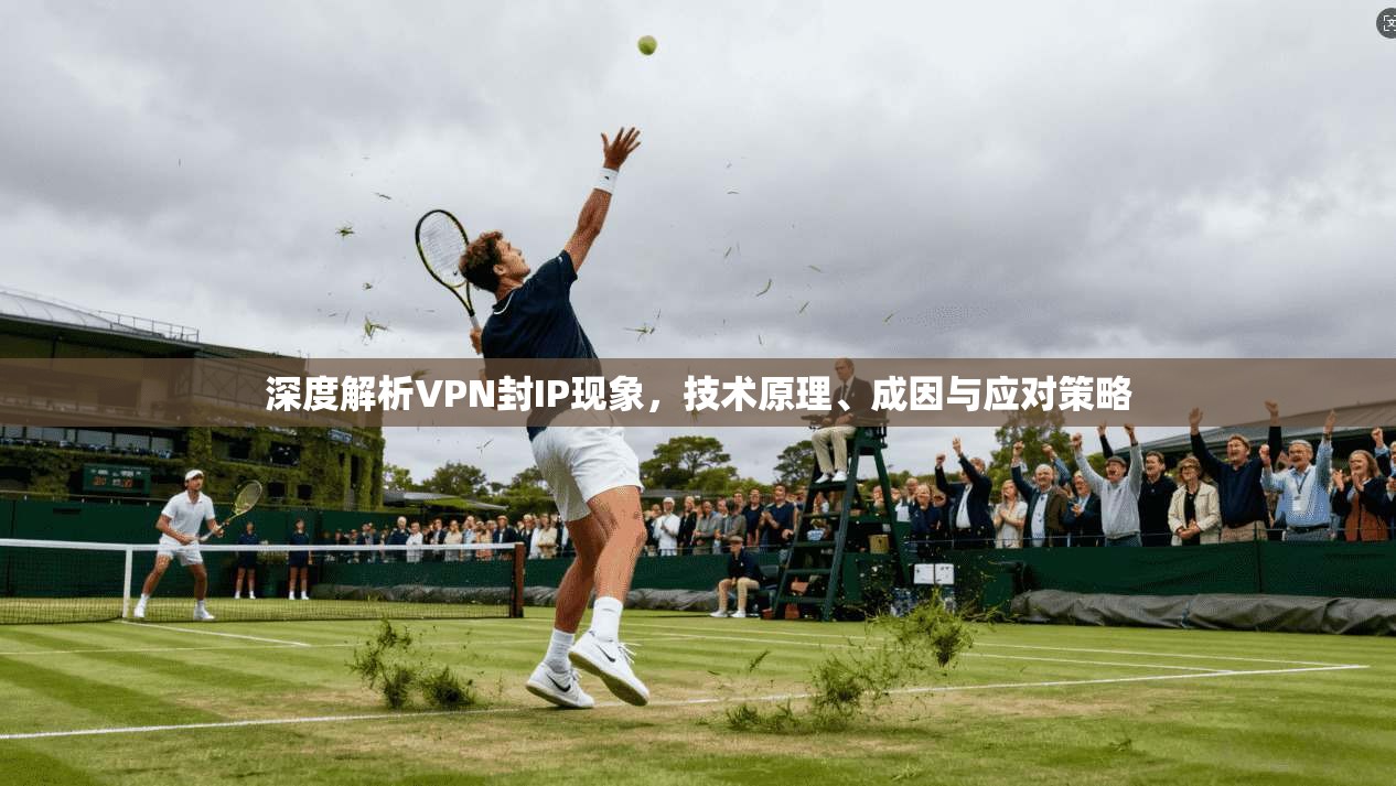深度解析VPN封IP现象，技术原理、成因与应对策略