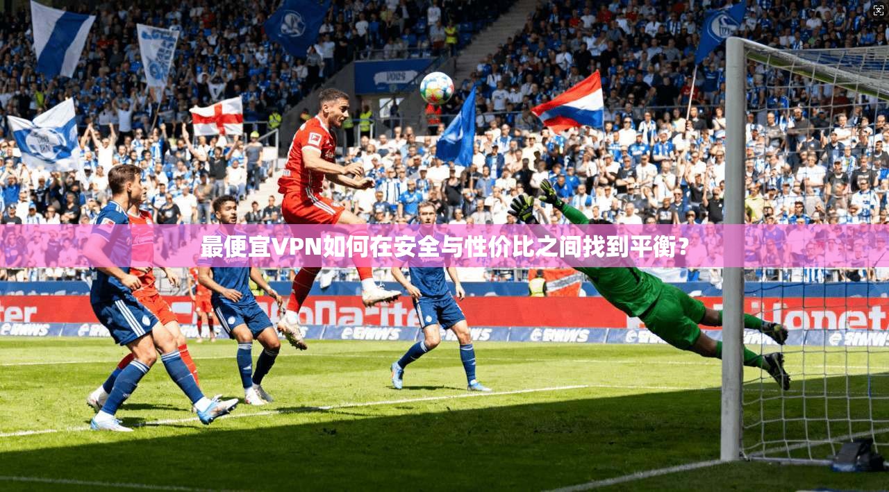 最便宜VPN如何在安全与性价比之间找到平衡？