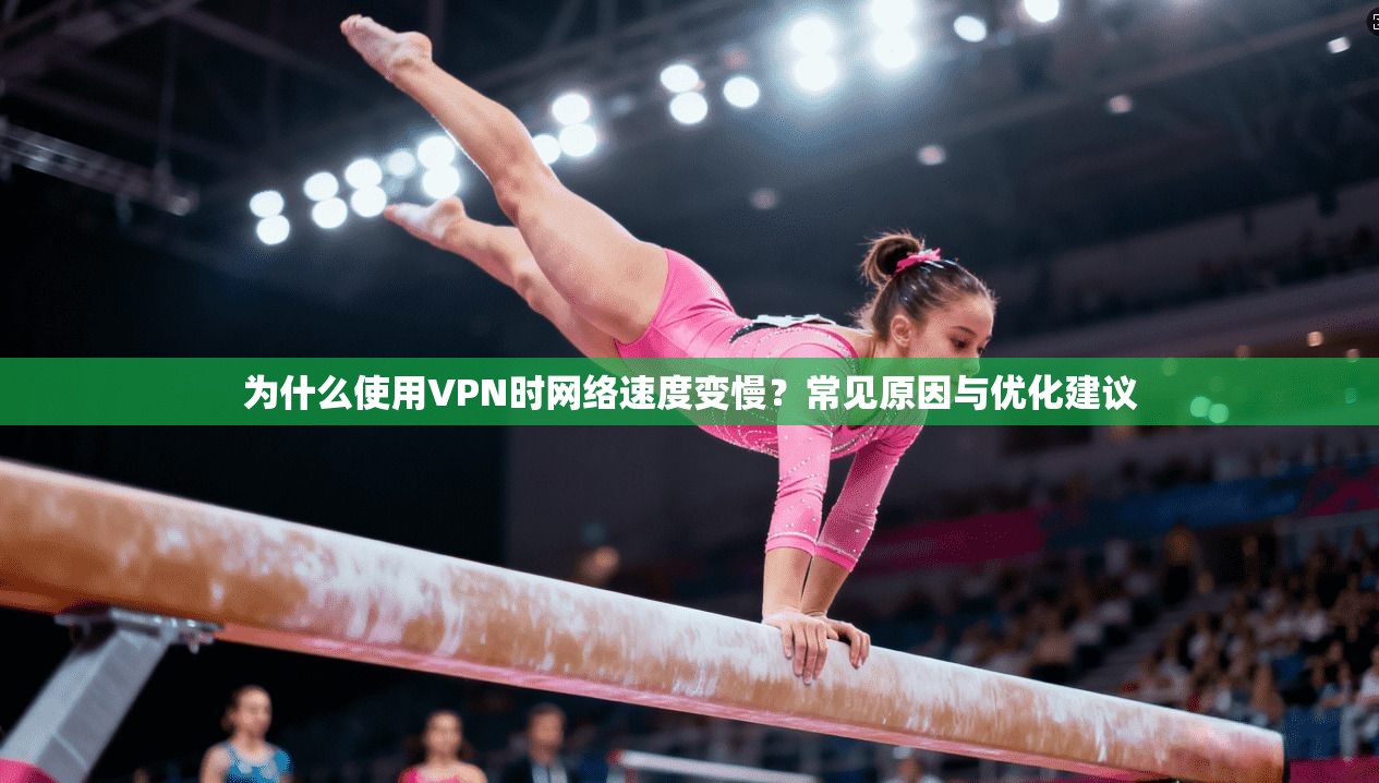 为什么使用VPN时网络速度变慢？常见原因与优化建议