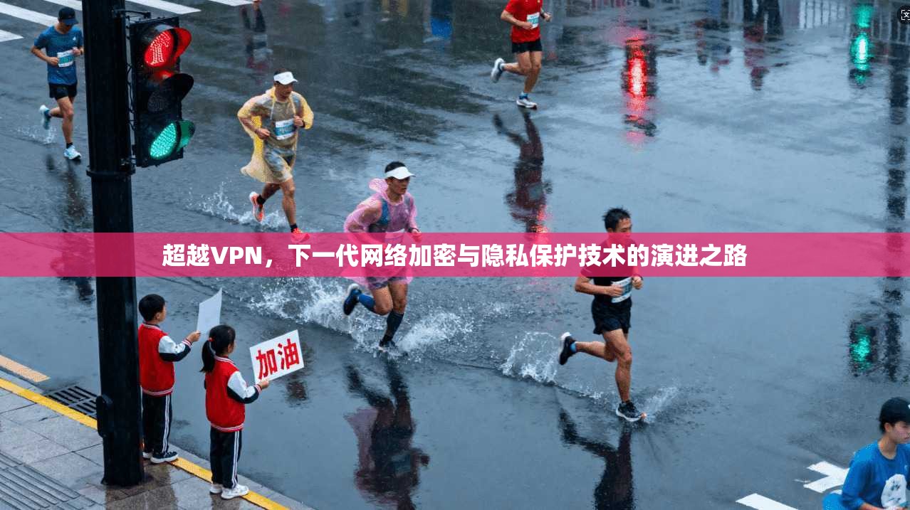 超越VPN，下一代网络加密与隐私保护技术的演进之路
