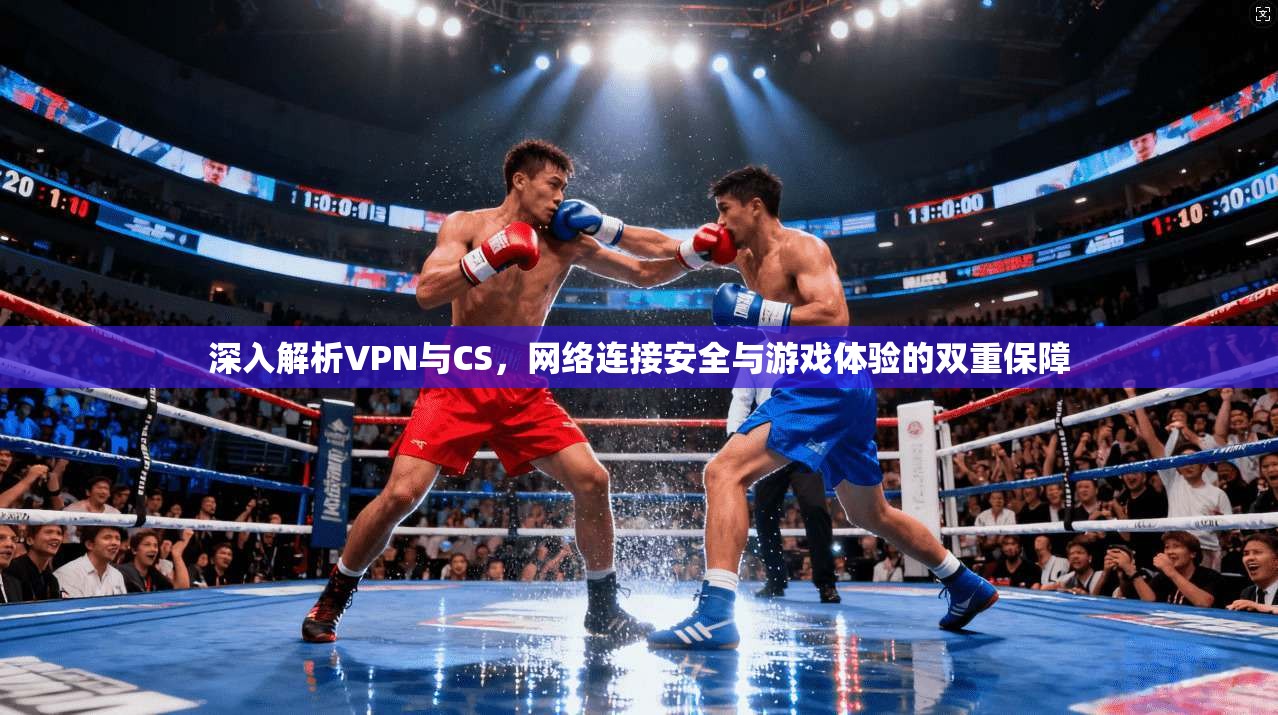 深入解析VPN与CS，网络连接安全与游戏体验的双重保障